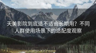 天美影院到底适不适合长期用？不同人群使用场景下的适配度观察