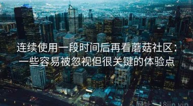 连续使用一段时间后再看蘑菇社区：一些容易被忽视但很关键的体验点