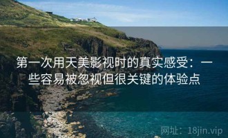 第一次用天美影视时的真实感受：一些容易被忽视但很关键的体验点