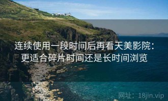连续使用一段时间后再看天美影院：更适合碎片时间还是长时间浏览
