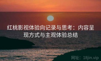 红桃影视体验向记录与思考：内容呈现方式与主观体验总结