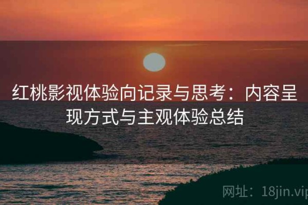 红桃影视体验向记录与思考：内容呈现方式与主观体验总结