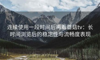连续使用一段时间后再看蘑菇tv：长时间浏览后的稳定性与流畅度表现