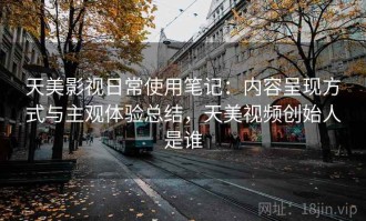天美影视日常使用笔记：内容呈现方式与主观体验总结，天美视频创始人是谁
