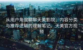 从用户角度聊聊天美影院：内容分类与推荐逻辑的理解笔记，天美官方视频