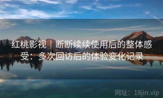 红桃影视｜断断续续使用后的整体感受：多次回访后的体验变化记录