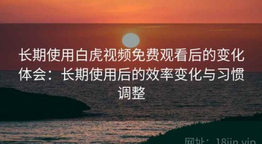 长期使用白虎视频免费观看后的变化体会：长期使用后的效率变化与习惯调整