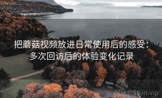 把蘑菇视频放进日常使用后的感受：多次回访后的体验变化记录