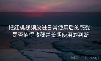 把红桃视频放进日常使用后的感受：是否值得收藏并长期使用的判断