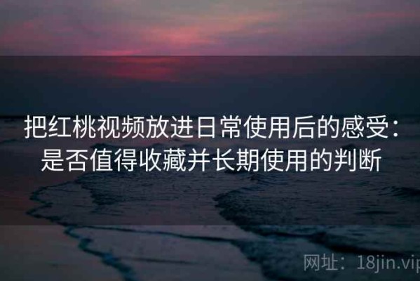 把红桃视频放进日常使用后的感受：是否值得收藏并长期使用的判断