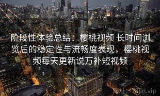 阶段性体验总结：樱桃视频 长时间浏览后的稳定性与流畅度表现，樱桃视频每天更新说万补短视频