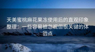 天美蜜桃麻花果冻使用后的直观印象整理：一些容易被忽视但很关键的体验点
