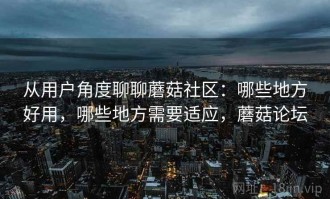 从用户角度聊聊蘑菇社区：哪些地方好用，哪些地方需要适应，蘑菇论坛