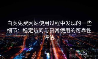 白虎免费网站使用过程中发现的一些细节：稳定访问与日常使用的可靠性评估