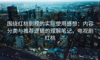 围绕红桃影视的实际使用感想：内容分类与推荐逻辑的理解笔记，电视剧红桃