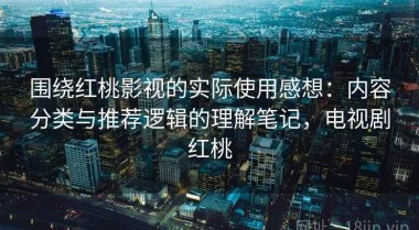 围绕红桃影视的实际使用感想：内容分类与推荐逻辑的理解笔记，电视剧红桃