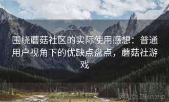 围绕蘑菇社区的实际使用感想：普通用户视角下的优缺点盘点，蘑菇社游戏