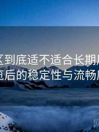 蘑菇社区到底适不适合长期用？长时间浏览后的稳定性与流畅度表现