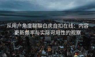 从用户角度聊聊白虎自扣在线：内容更新频率与实际可用性的观察