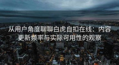 从用户角度聊聊白虎自扣在线：内容更新频率与实际可用性的观察