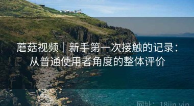 蘑菇视频｜新手第一次接触的记录：从普通使用者角度的整体评价