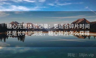 糖心完整体验记录：更适合碎片时间还是长时间浏览，糖心碎片怎么获得