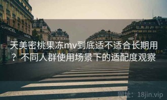 天美密桃果冻mv到底适不适合长期用？不同人群使用场景下的适配度观察