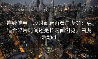 连续使用一段时间后再看白虎91：更适合碎片时间还是长时间浏览，白虎活动cf