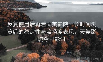 反复使用后再看天美影院：长时间浏览后的稳定性与流畅度表现，天美影城今日影讯