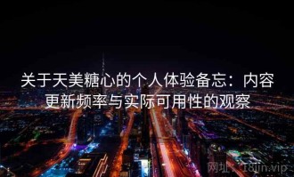 关于天美糖心的个人体验备忘：内容更新频率与实际可用性的观察