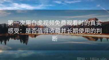 第一次用白虎视频免费观看时的真实感受：是否值得收藏并长期使用的判断