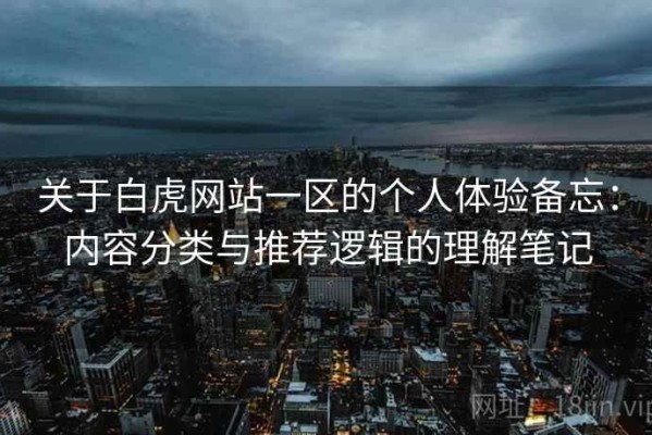 关于白虎网站一区的个人体验备忘：内容分类与推荐逻辑的理解笔记