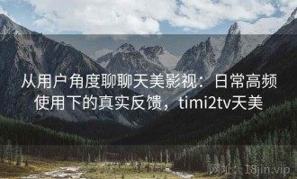 从用户角度聊聊天美影视：日常高频使用下的真实反馈，timi2tv天美