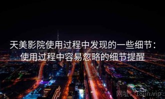 天美影院使用过程中发现的一些细节：使用过程中容易忽略的细节提醒