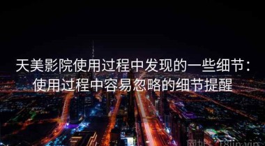 天美影院使用过程中发现的一些细节：使用过程中容易忽略的细节提醒