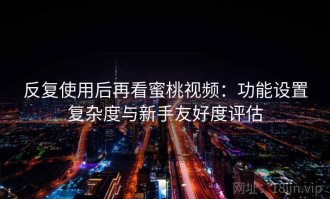 反复使用后再看蜜桃视频：功能设置复杂度与新手友好度评估