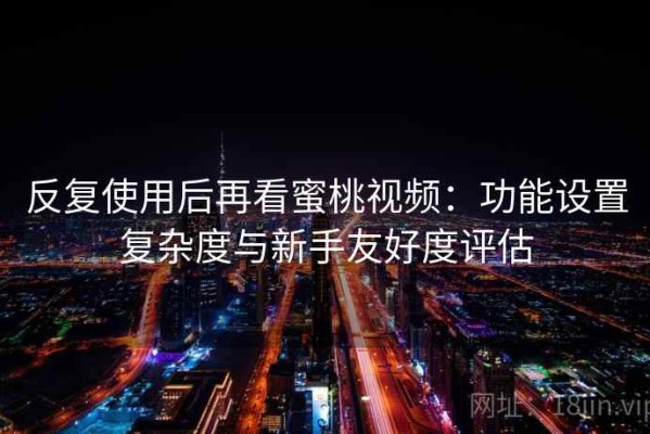 反复使用后再看蜜桃视频：功能设置复杂度与新手友好度评估