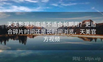 天美影视到底适不适合长期用？更适合碎片时间还是长时间浏览，天美官方视频