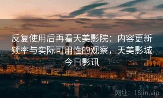 反复使用后再看天美影院：内容更新频率与实际可用性的观察，天美影城今日影讯