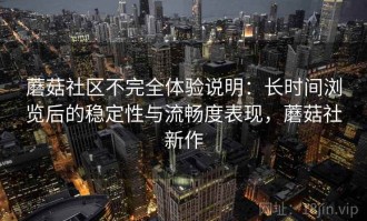 蘑菇社区不完全体验说明：长时间浏览后的稳定性与流畅度表现，蘑菇社新作