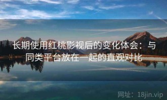长期使用红桃影视后的变化体会：与同类平台放在一起的直观对比