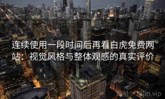 连续使用一段时间后再看白虎免费网站：视觉风格与整体观感的真实评价
