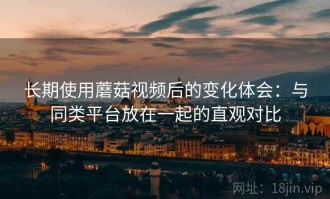长期使用蘑菇视频后的变化体会：与同类平台放在一起的直观对比