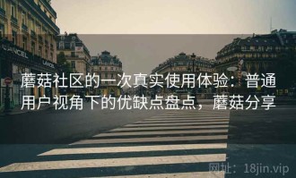 蘑菇社区的一次真实使用体验：普通用户视角下的优缺点盘点，蘑菇分享
