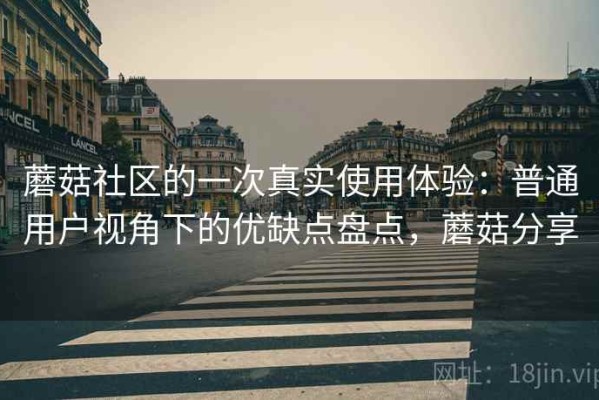 蘑菇社区的一次真实使用体验：普通用户视角下的优缺点盘点，蘑菇分享