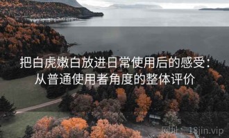 把白虎嫩白放进日常使用后的感受：从普通使用者角度的整体评价