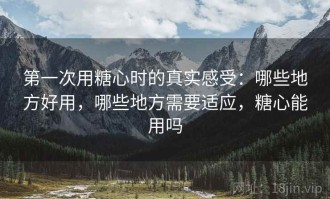 第一次用糖心时的真实感受：哪些地方好用，哪些地方需要适应，糖心能用吗