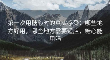 第一次用糖心时的真实感受：哪些地方好用，哪些地方需要适应，糖心能用吗