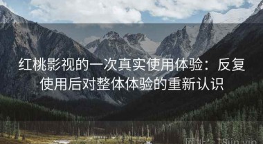 红桃影视的一次真实使用体验：反复使用后对整体体验的重新认识