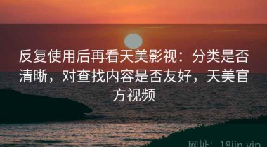 反复使用后再看天美影视：分类是否清晰，对查找内容是否友好，天美官方视频